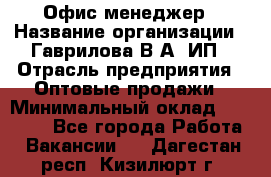 Офис-менеджер › Название организации ­ Гаврилова В.А, ИП › Отрасль предприятия ­ Оптовые продажи › Минимальный оклад ­ 20 000 - Все города Работа » Вакансии   . Дагестан респ.,Кизилюрт г.